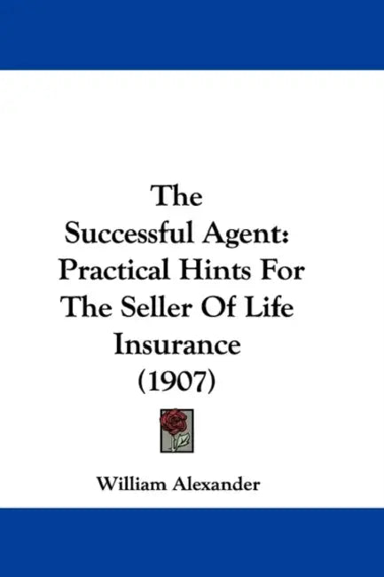 The Successful Agent: Practical Hints For The Seller Of Life Insurance (1907) by William Alexander