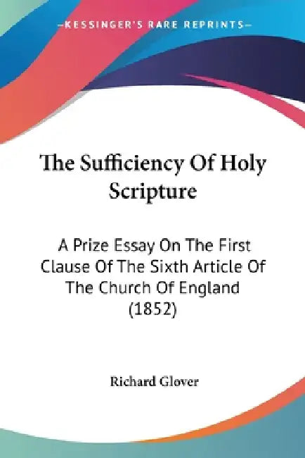 The Sufficiency Of Holy Scripture: A Prize Essay On The First Clause Of The Sixth Article Of The Church Of England (1852) by Richard Glover
