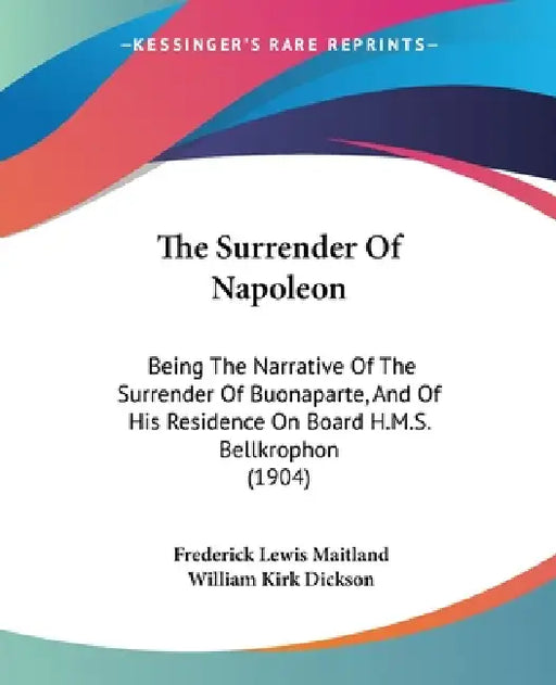 The Surrender Of Napoleon: Being The Narrative Of The Surrender Of Buonaparte, And Of His Residence On Board H.M.S. Bellkrophon (1904) by Frederick Lewis Maitland, William Kirk Dickson