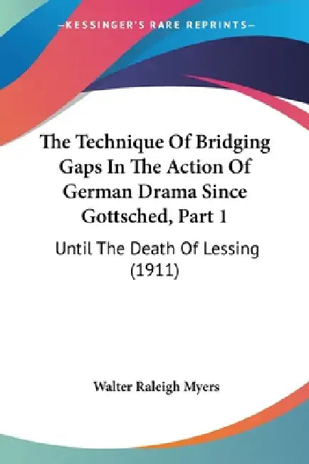 The Technique Of Bridging Gaps In The Action Of German Drama Since Gottsched, Part 1: Until The Death Of Lessing (1911) by Walter Raleigh Myers