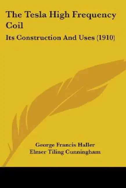 The Tesla High Frequency Coil: Its Construction And Uses (1910) by George Francis Haller, Elmer Tiling Cunningham