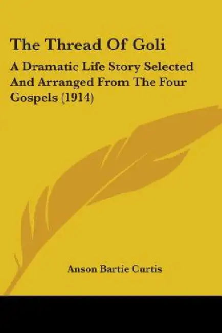 The Thread Of Goli: A Dramatic Life Story Selected And Arranged From The Four Gospels (1914) by Anson Bartie Curtis