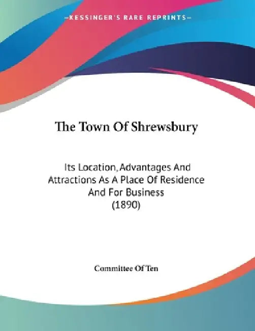 The Town Of Shrewsbury: Its Location, Advantages And Attractions As A Place Of Residence And For Business (1890) by Committee of Ten