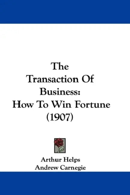 The Transaction Of Business: How To Win Fortune (1907) by Arthur Helps, Andrew Carnegie, David E. Goe