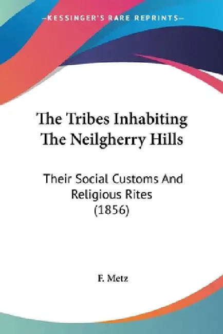 The Tribes Inhabiting The Neilgherry Hills: Their Social Customs And Religious Rites (1856) by F. Metz