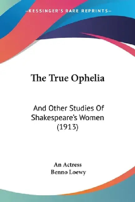 The True Ophelia: And Other Studies Of Shakespeare's Women (1913) by An Actress, Benno Loewy