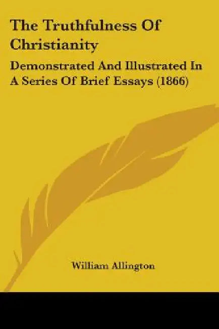 The Truthfulness Of Christianity: Demonstrated And Illustrated In A Series Of Brief Essays (1866) by William Allington