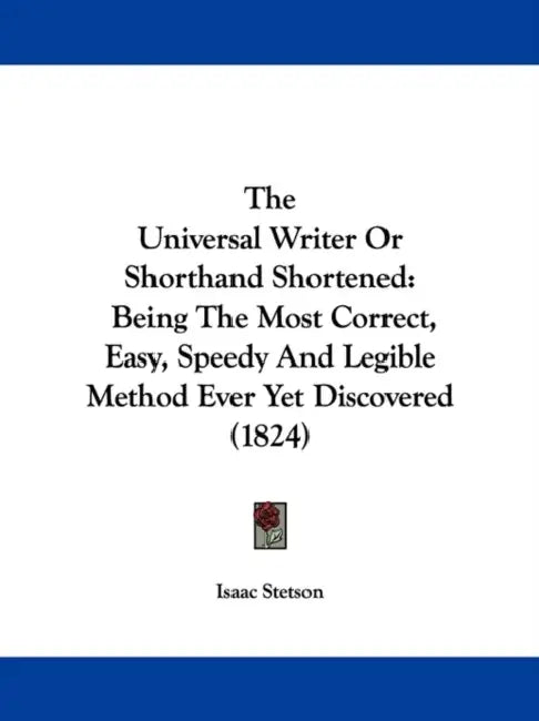 The Universal Writer Or Shorthand Shortened: Being The Most Correct, Easy, Speedy And Legible Method Ever Yet Discovered (1824) by Isaac Stetson
