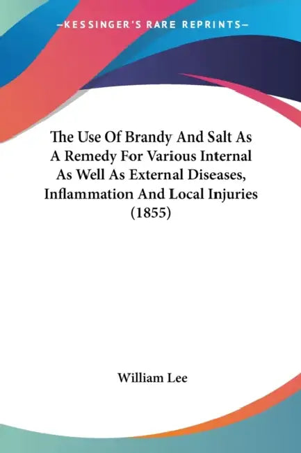 The Use Of Brandy And Salt As A Remedy For Various Internal As Well As External Diseases, Inflammation And Local Injuries (1855) by William Lee