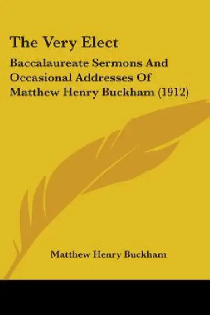 The Very Elect: Baccalaureate Sermons And Occasional Addresses Of Matthew Henry Buckham (1912) by Matthew Henry Buckham