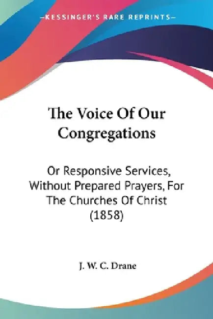The Voice Of Our Congregations: Or Responsive Services, Without Prepared Prayers, For The Churches Of Christ (1858) by J. W. C. Drane