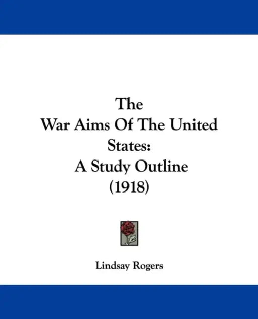 The War Aims Of The United States: A Study Outline (1918) by Lindsay Rogers