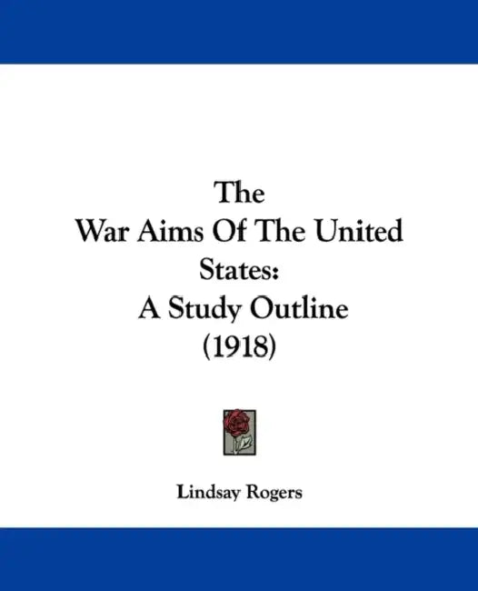The War Aims Of The United States: A Study Outline (1918) by Lindsay Rogers