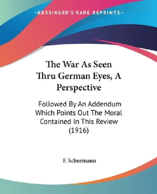 The War As Seen Thru German Eyes, A Perspective: Followed By An Addendum Which Points Out The Moral Contained In This Review (1916) by F. Schurmann