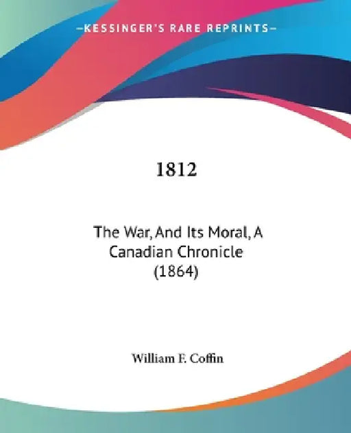1812: The War, And Its Moral, A Canadian Chronicle (1864) by William F. Coffin