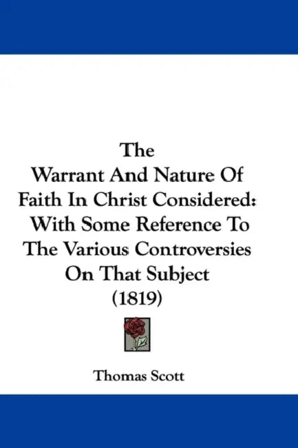 The Warrant And Nature Of Faith In Christ Considered: With Some Reference To The Various Controversies On That Subject (1819) by Thomas Scott