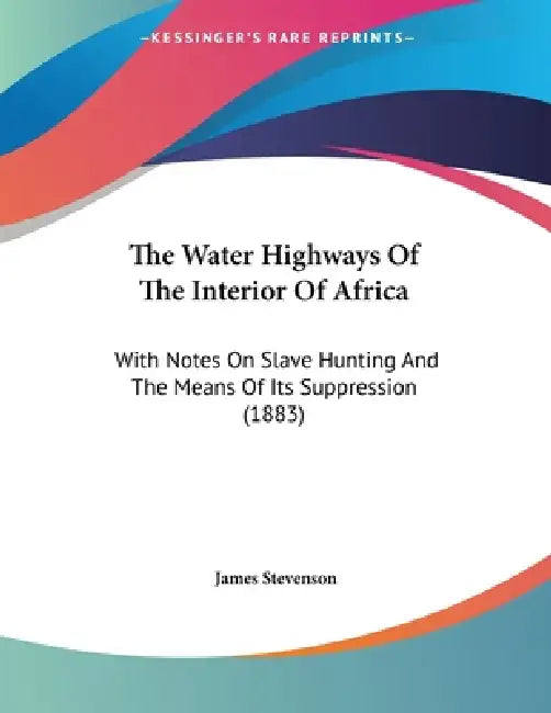 The Water Highways Of The Interior Of Africa: With Notes On Slave Hunting And The Means Of Its Suppression (1883) by James Stevenson