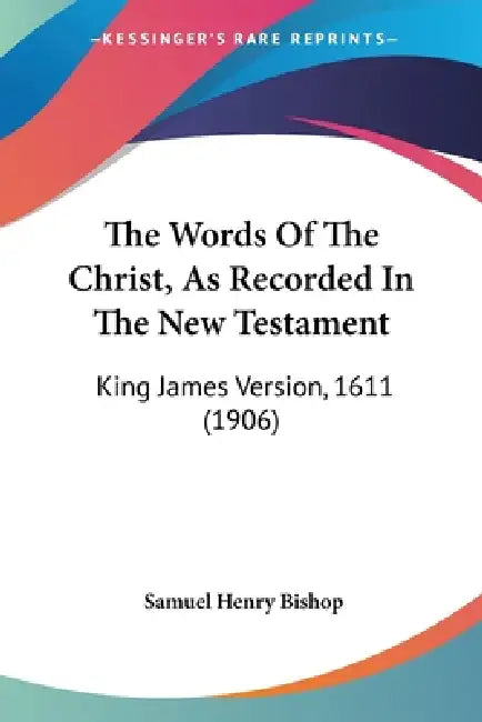 The Words Of The Christ, As Recorded In The New Testament: King James Version, 1611 (1906) by Samuel Henry Bishop