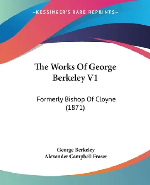 The Works Of George Berkeley V1: Formerly Bishop Of Cloyne (1871) by George Berkeley, Alexander Campbell Fraser