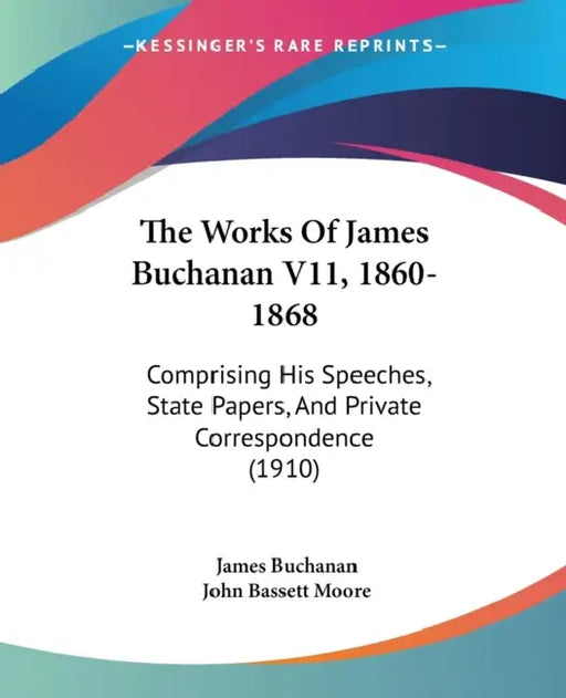 The Works Of James Buchanan V11, 1860-1868: Comprising His Speeches, State Papers, And Private Correspondence (1910) by James Buchanan, John Bassett Moore