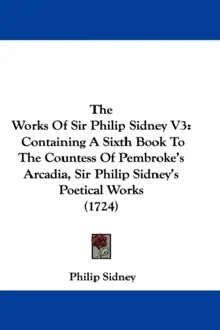 The Works Of Sir Philip Sidney V3: Containing A Sixth Book To The Countess Of Pembroke's Arcadia, Sir Philip Sidney's Poetical Works (1724) by Philip Sidney