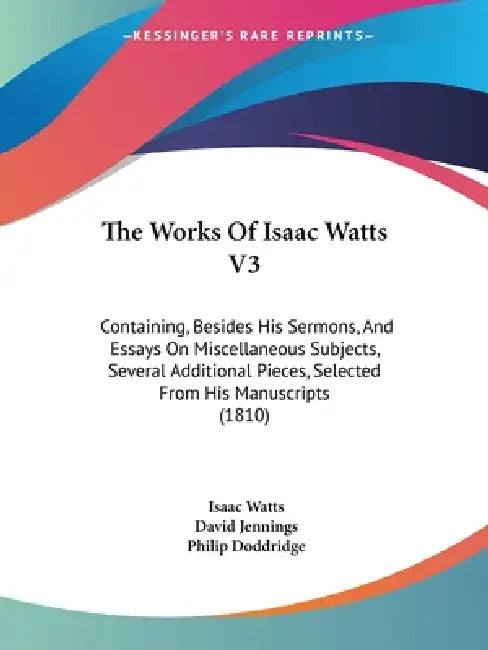 The Works Of Isaac Watts V3: Containing, Besides His Sermons, And Essays On Miscellaneous Subjects, Several Additional Pieces, Selected From His Ma by Isaac Watts, David Jennings, Philip Doddridge