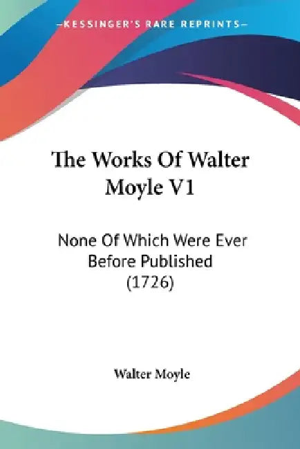 The Works Of Walter Moyle V1: None Of Which Were Ever Before Published (1726) by Walter Moyle