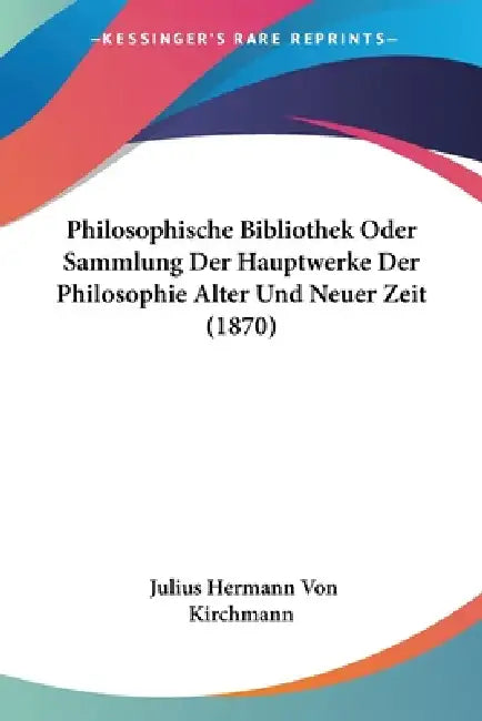Philosophische Bibliothek Oder Sammlung Der Hauptwerke Der Philosophie Alter Und Neuer Zeit (1870) by Julius Hermann Von Kirchmann