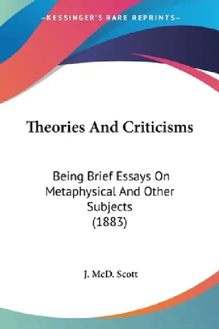 Theories And Criticisms: Being Brief Essays On Metaphysical And Other Subjects (1883) by J. MCD Scott