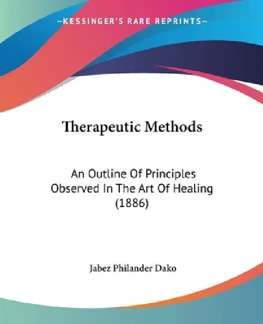 Therapeutic Methods: An Outline Of Principles Observed In The Art Of Healing (1886) by Jabez Philander Dako