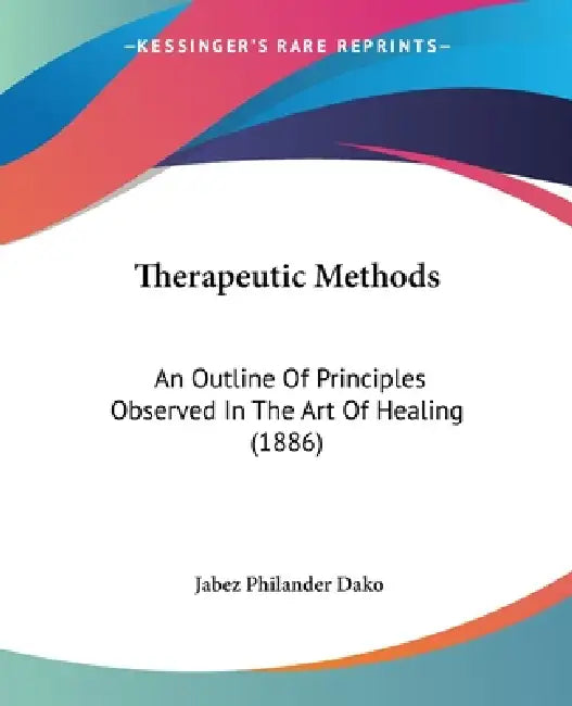 Therapeutic Methods: An Outline Of Principles Observed In The Art Of Healing (1886) by Jabez Philander Dako