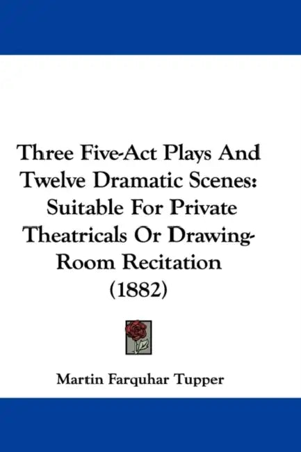 Three Five-ACT Plays and Twelve Dramatic Scenes: Suitable for Private Theatricals or Drawing-Room Recitation (1882) by Martin Farquhar Tupper