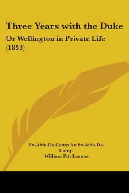 Three Years with the Duke: Or Wellington in Private Life (1853) by Ex-Aide-De-Camp An Ex-Aide-De-Camp, William Pitt Lennox