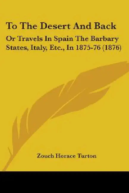 To The Desert And Back: Or Travels In Spain The Barbary States, Italy, Etc., In 1875-76 (1876) by Zouch Horace Turton