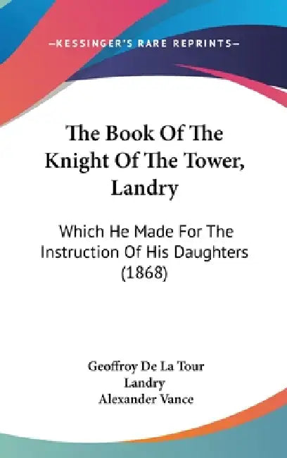 The Book Of The Knight Of The Tower, Landry: Which He Made For The Instruction Of His Daughters (1868) by Geoffroy De La Tour Landry, Alexander Vance