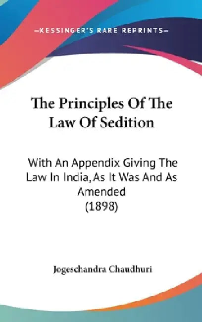 The Principles Of The Law Of Sedition: With An Appendix Giving The Law In India, As It Was And As Amended (1898) by Jogeschandra Chaudhuri