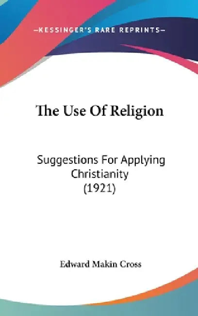 The Use Of Religion: Suggestions For Applying Christianity (1921) by Edward Makin Cross