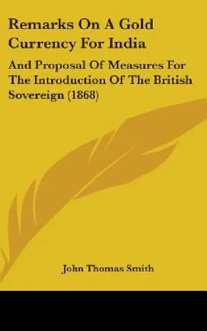 Remarks On A Gold Currency For India: And Proposal Of Measures For The Introduction Of The British Sovereign (1868) by John Thomas Smith