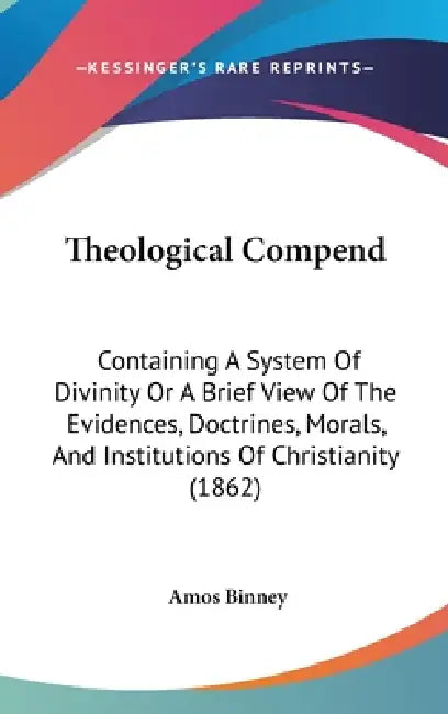 Theological Compend: Containing A System Of Divinity Or A Brief View Of The Evidences, Doctrines, Morals, And Institutions Of Christianity (1862) by Amos Binney