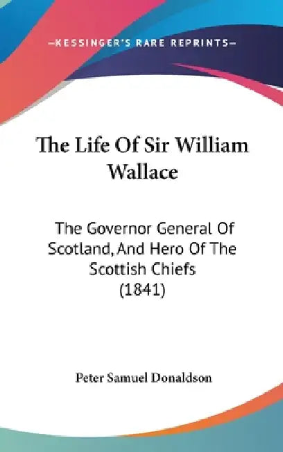 The Life Of Sir William Wallace: The Governor General Of Scotland, And Hero Of The Scottish Chiefs (1841) by Peter Samuel Donaldson