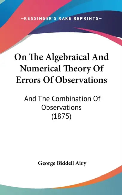 On The Algebraical And Numerical Theory Of Errors Of Observations: And The Combination Of Observations (1875) by George Biddell Airy