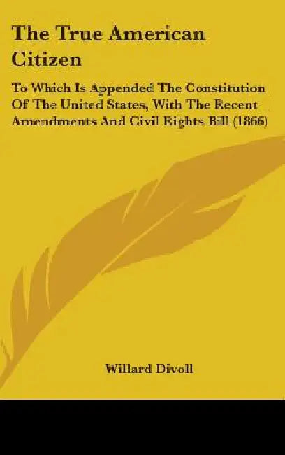 The True American Citizen: To Which Is Appended The Constitution Of The United States, With The Recent Amendments And Civil Rights Bill (1866) by Willard Divoll