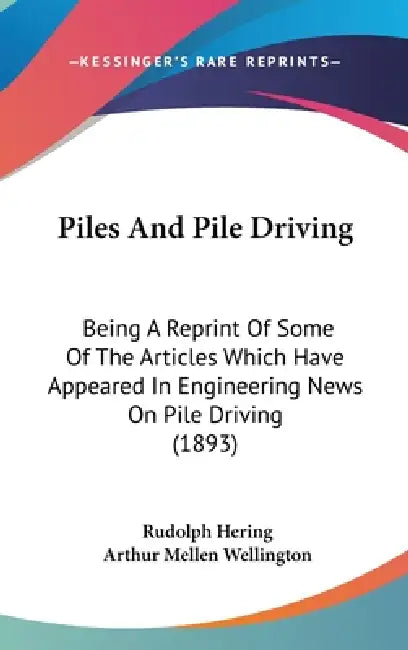 Piles And Pile Driving: Being A Reprint Of Some Of The Articles Which Have Appeared In Engineering News On Pile Driving (1893) by Rudolph Hering, Arthur Mellen Wellington