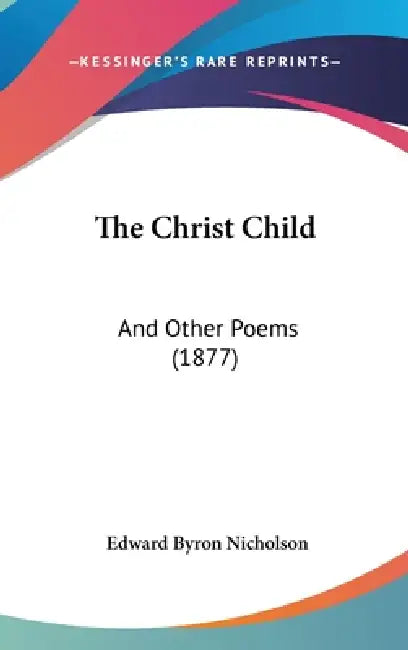 The Christ Child: And Other Poems (1877) by Edward Byron Nicholson