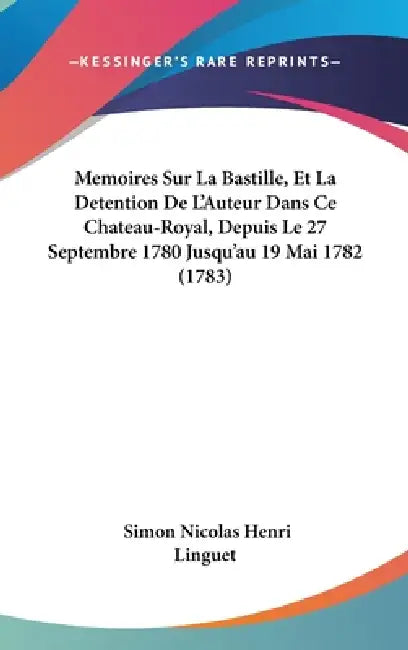 Memoires Sur La Bastille, Et La Detention De L'Auteur Dans Ce Chateau-Royal, Depuis Le 27 Septembre 1780 Jusqu'au 19 Mai 1782 (1783) by Simon Nicolas Henri Linguet