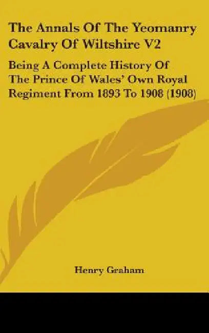 The Annals Of The Yeomanry Cavalry Of Wiltshire V2: Being A Complete History Of The Prince Of Wales' Own Royal Regiment From 1893 To 1908 (1908) by Henry Graham