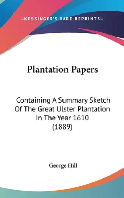 Plantation Papers: Containing A Summary Sketch Of The Great Ulster Plantation In The Year 1610 (1889) by George Hill