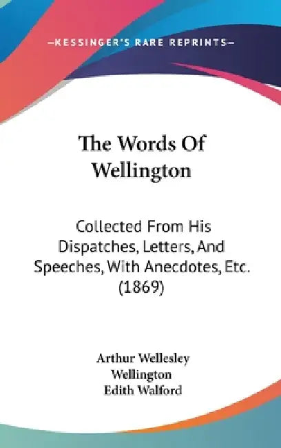 The Words Of Wellington: Collected From His Dispatches, Letters, And Speeches, With Anecdotes, Etc. (1869) by Arthur Wellesley Wellington, Edith Walford