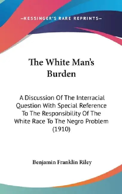 The White Man's Burden: A Discussion Of The Interracial Question With Special Reference To The Responsibility Of The White Race To The Negro Problem ( by Benjamin Franklin Riley