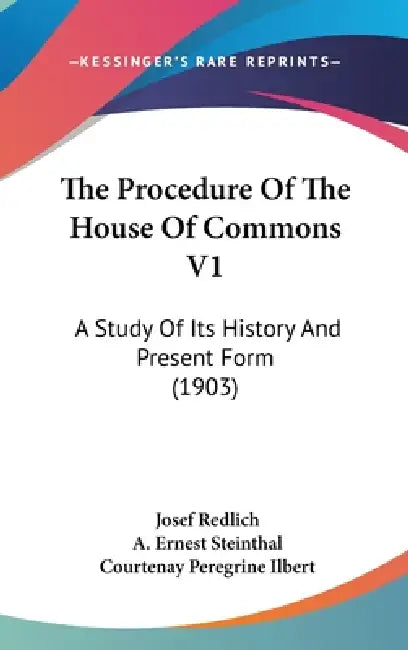The Procedure Of The House Of Commons V1: A Study Of Its History And Present Form (1903) by Josef Redlich, A. Ernest Steinthal, Courtenay Peregrine Ilbert
